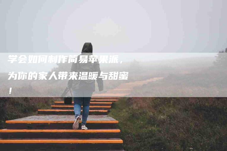 学会如何制作简易苹果派，为你的家人带来温暖与甜蜜！-家政服务网