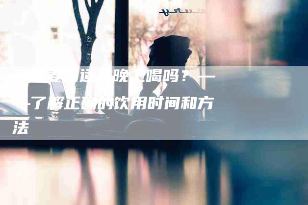 可乐姜汤适合晚上喝吗？——了解正确的饮用时间和方法-家政服务网