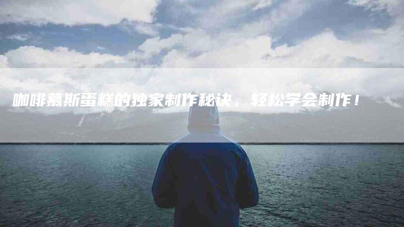 咖啡慕斯蛋糕的独家制作秘诀，轻松学会制作！