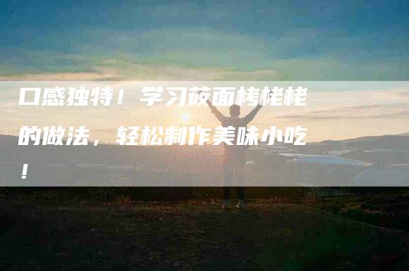 口感独特！学习莜面栲栳栳的做法，轻松制作美味小吃！