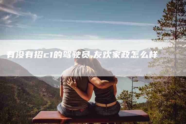有没有招c1的驾驶员,友欢家政怎么样-家政服务网