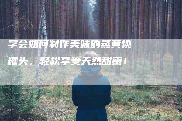 学会如何制作美味的蒸黄桃罐头，轻松享受天然甜蜜！-家政服务网