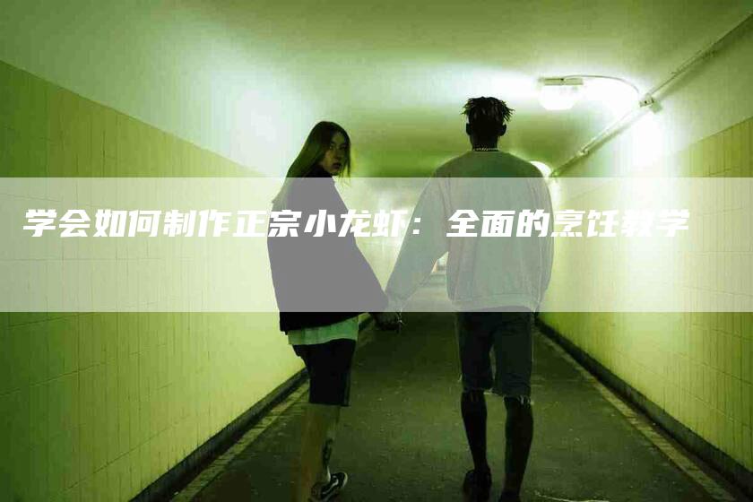 学会如何制作正宗小龙虾：全面的烹饪教学-家政服务网