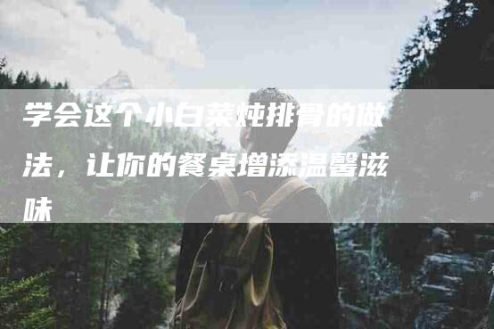 学会这个小白菜炖排骨的做法，让你的餐桌增添温馨滋味