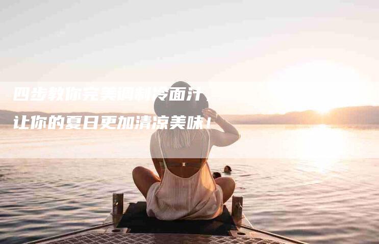 四步教你完美调制冷面汁，让你的夏日更加清凉美味！-家政服务网