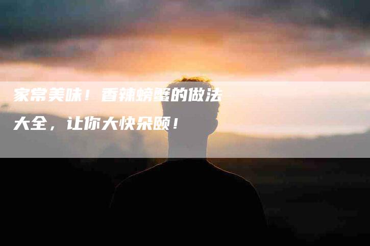 家常美味！香辣螃蟹的做法大全，让你大快朵颐！