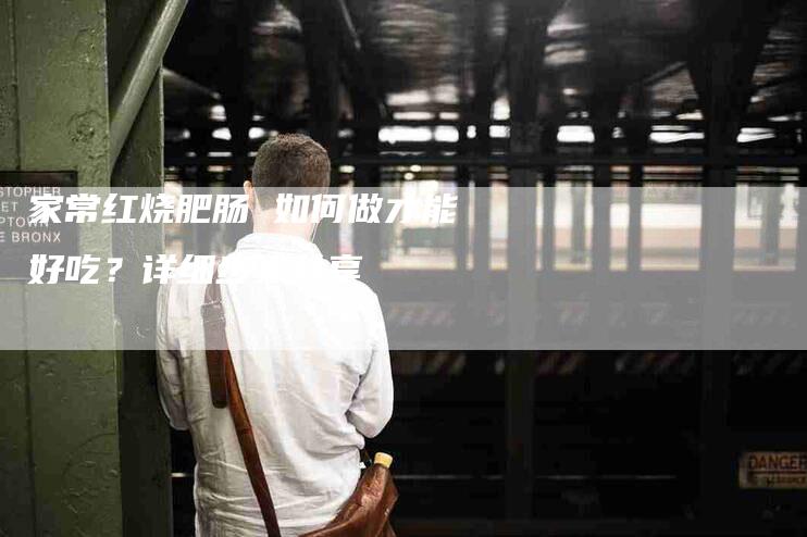 家常红烧肥肠 如何做才能好吃？详细步骤分享-家政服务网