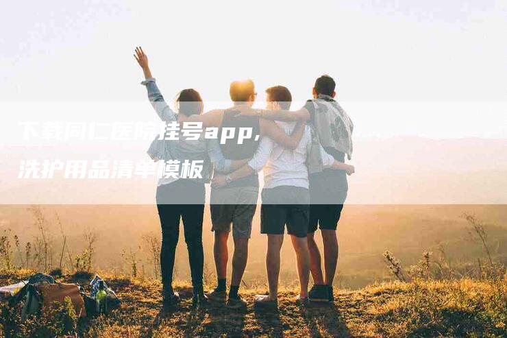 下载同仁医院挂号app,洗护用品清单模板