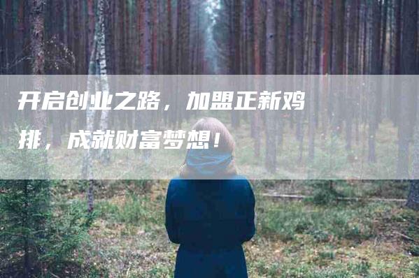 开启创业之路，加盟正新鸡排，成就财富梦想！-家政服务网