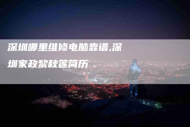 深圳哪里维修电脑靠谱,深圳家政黎秋莲简历-家政服务网