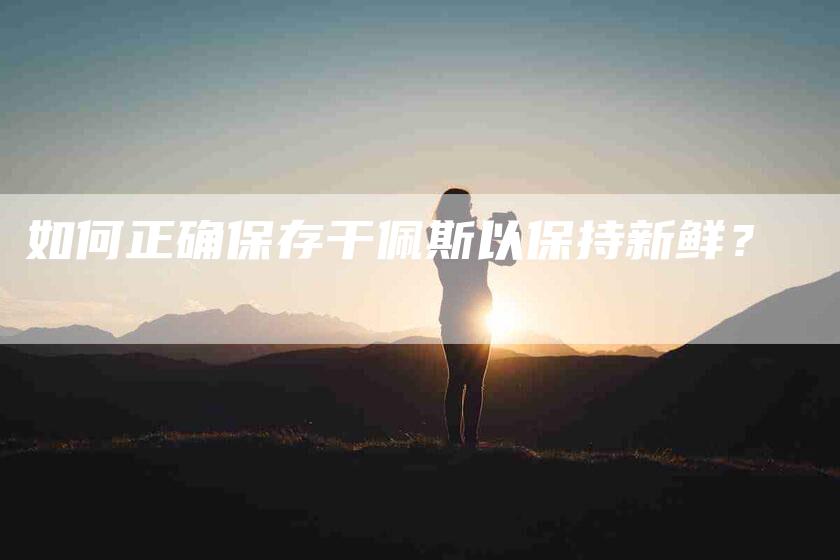 如何正确保存干佩斯以保持新鲜？-家政服务网