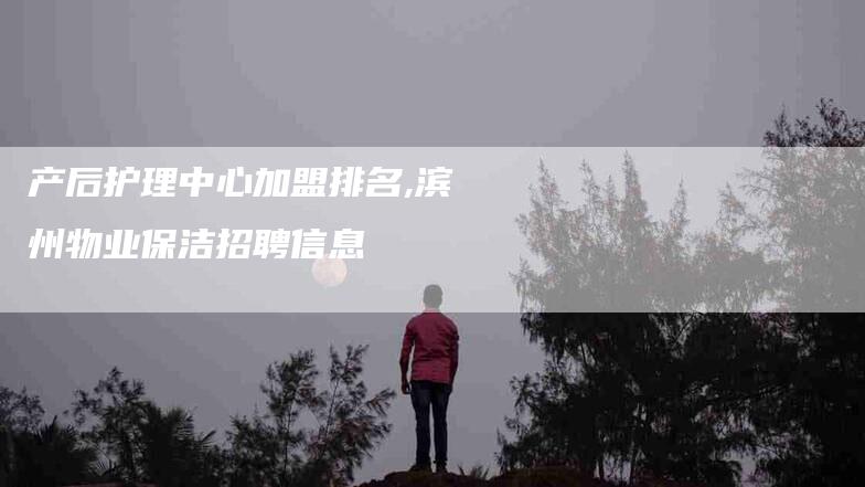 产后护理中心加盟排名,滨州物业保洁招聘信息