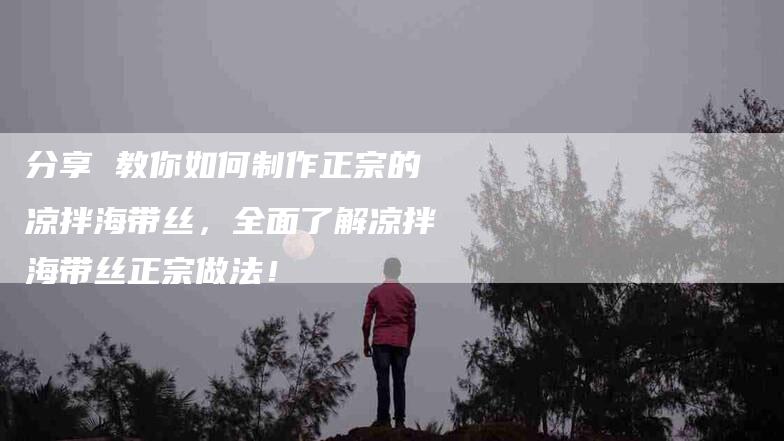 分享 教你如何制作正宗的凉拌海带丝，全面了解凉拌海带丝正宗做法！-家政服务网