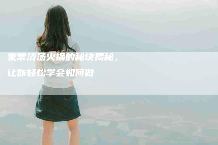 家常清汤火锅的秘诀揭秘，让你轻松学会如何做