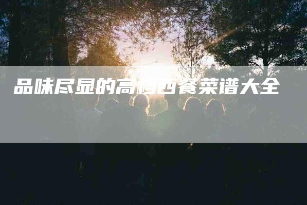 品味尽显的高档西餐菜谱大全-家政服务网