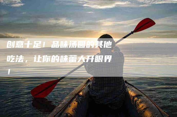 创意十足！品味汤圆的其他吃法，让你的味蕾大开眼界！-家政服务网