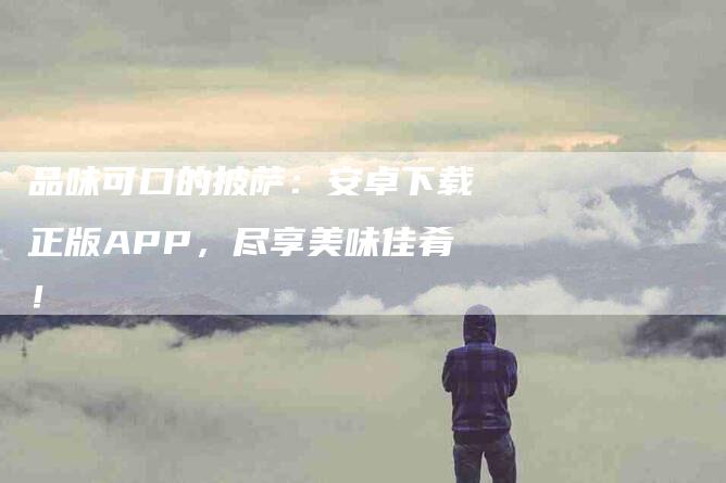 品味可口的披萨：安卓下载正版APP，尽享美味佳肴！-家政服务网