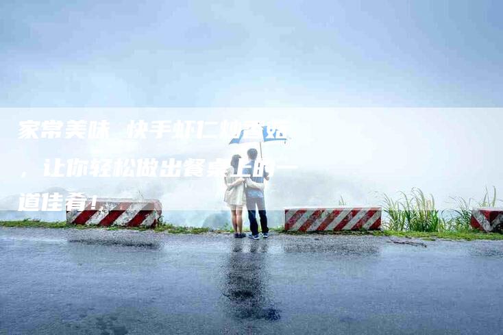 家常美味 快手虾仁炒香菇，让你轻松做出餐桌上的一道佳肴！-家政服务网