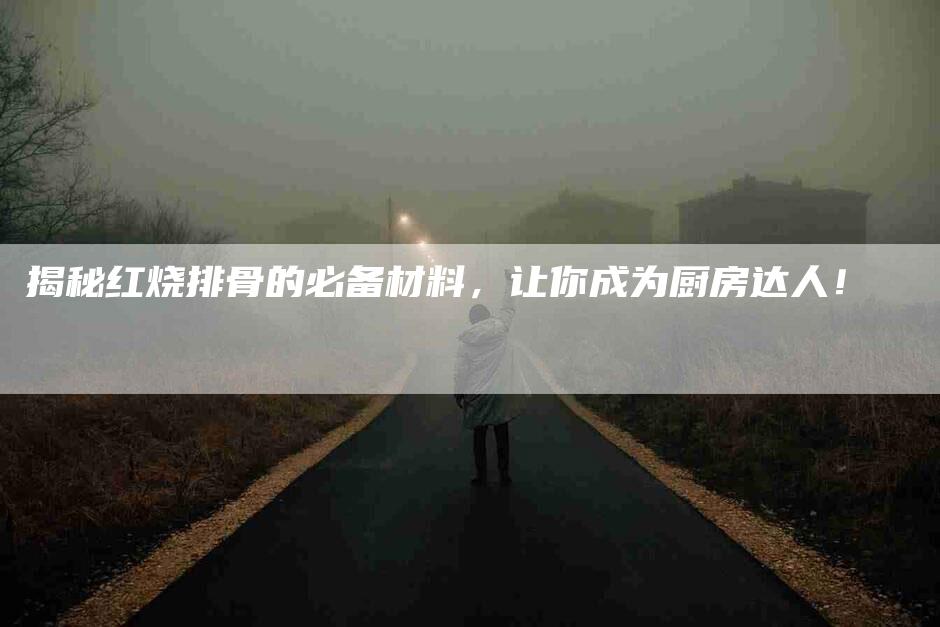 揭秘红烧排骨的必备材料，让你成为厨房达人！-家政服务网